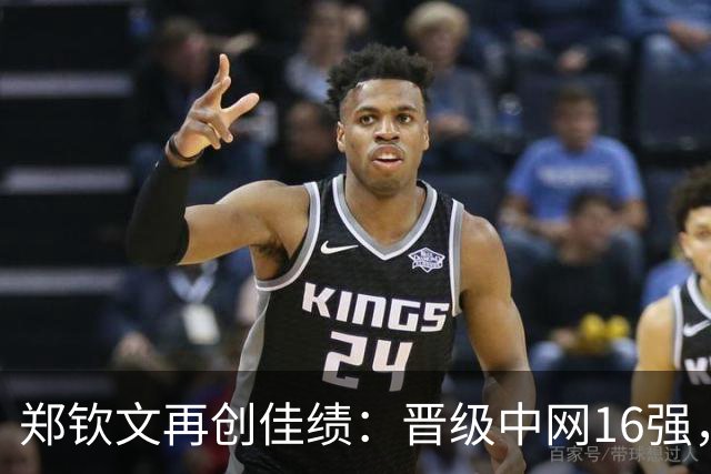 郑钦文再创佳绩：晋级中网16强，排名大幅上升